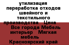 утилизация переработка отходов швейного и текстильного производства › Цена ­ 100 - Все города Мебель, интерьер » Мягкая мебель   . Красноярский край,Бородино г.